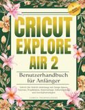 Cricut Explore Air 2 Benutzerhandbuch für Anfänger: Schritt-für-Schritt-Anleitungs mit Design Space-Tutorials, Projektideen, Materialtipps, Fehlerbehebung und Geschäftsstrategien