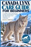 Canada Lynx care guide for beginners: A Complete Guide to Identification, Tracking, Hunting Behavior, Habitat, Diet, Reproduction, Snow Adaptations, and Conservation