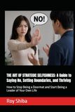 THE ART OF STRATEGIC SELFISHNESS: A Guide to Saying No, Setting Boundaries, and Thriving: How to Stop Being a Doormat and Start Being a Leader of Your Own Life