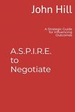 A.S.P.I.R.E. to Negotiate: A Strategic Guide for Influencing Outcomes