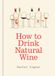 How to Drink Natural Wine: An expert guide to choosing, tasting and enjoying natural wine