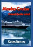Alaska Cruise Travel Guide 2026: A Complete Alaska Cruise Planning Guide: Everything You Need to Know