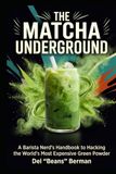 The Matcha Underground: A Barista Nerd's Handbook to Hacking the World's Most Expensive Green Powder