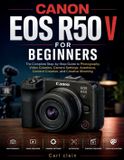 Canon EOS R50 V for Beginners: The Beginners Camera Mastery