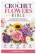 CROCHET FLOWERS BIBLE: A Complete Beginner-Friendly Guide to Crochet Flowers, Petals, Leaves, Bouquets, Appliqués, Embellishments, and Creative Floral Projects