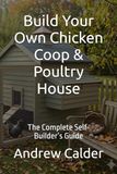 Build Your Own Chicken Coop & Poultry House: The Complete Self-Builder’s Guide