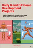 Unity 6 and C# Game Development Projects: Build 6 Complete 2D & 3D Games with UI, Saving, Audio, Menus, and Build-Ready Workflows: 2