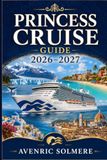 PRINCESS CRUISE GUIDE 2026-2027: The Complete First-Time Cruiser’s Guide To Ships, Cabins, Destinations, Fares, Princess Plus, Shore Excursions, Packing, And Smart Cruise Planning
