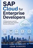 SAP Cloud for Enterprise Developers: A Practical Guide to SAP BTP, S/4HANA Cloud, APIs, Integration, Security, and Automation