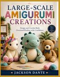 LARGE-SCALE AMIGURUMI CREATIONS: Design and Crochet Bold, Oversized Plushies with Confidence