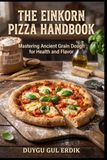 THE EINKORN PIZZA HANDBOOK: Mastering Ancient Grain Dough for Health and Flavor
