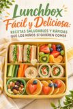 Lunchbox Fácil y Deliciosa: 40 Recetas Saludables y Rápidas que los Niños Sí Quieren Comer