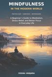 Mindfulness in the Modern World: A Beginner’s Guide to Meditation, Stress Relief, and Better Focus in Everyday Life
