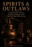 Spirits and Outlaws: Moonshiners, Bootleggers, and the Renegades Who Made American Whiskey