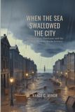 WHEN THE SEA SWALLOWED THE CITY: The Galveston Hurricane and the Birth of Modern Storm Science