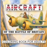 Aircraft of the Battle of Britain Coloring Book For Adults: 30 Detailed Pages Featuring RAF Spitfires, Hurricanes & Allied WWII Fighter and Bomber Aircraft