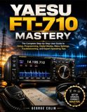 YAESU FT-710 MASTERY: The Complete Step-by-Step User Guide to Setup, Programming, Digital Modes, Menu Settings, Troubleshooting, and Expert Operating Tips