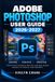 Adobe Photoshop User Guide 2026-2027: Master Creative Editing: Retouching, Layers, Masks, Compositing, Generative AI, Professional Image Workflows