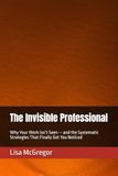 The Invisible Professional: Why Your Work Isn’t Seen — and the Systematic Strategies That Finally Get You Noticed