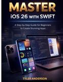 MASTER iOS 26 WITH SWIFT: A Step-by-Step Guide for Beginners to Create Stunning Apps