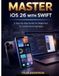 MASTER iOS 26 WITH SWIFT: A Step-by-Step Guide for Beginners to Create Stunning Apps