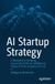 AI Apress AI Startup Strategy: A Blueprint to Building Successful Artificial Intelligence Products from Inception to Exit