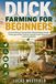 DUCK FARMING FOR BEGINNERS: A Practical Guide to Choosing Breeds, Raising Ducklings, Housing, Feeding, Egg and Meat Production, Breeding, Health, Biosecurity, and Farm Profitability