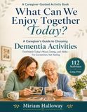 What Can We Enjoy Together Today?: A Caregiver's Guide to Choosing Dementia Activities That Match Today's Mood, Energy, and Ability — For Connection, Not Testing