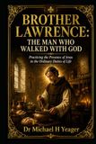 BROTHER LAWRENCE: THE MAN WHO WALKED WITH GOD: Practicing the Presence of Jesus in the Ordinary Duties of Life