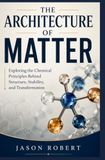 THE ARCHITECTURE OF MATTER: Exploring the Chemical Principles Behind Structure, Stability, and Transformation