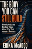 The Body You Can Still Build: Muscle, Grip, and the One Thing After Fifty That Actually Comes Back
