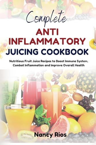 COMPLETE ANTI INFLAMMATORY JUICING COOKBOOK: Nutritious Fruit Juice Recipes to Boost Immune System, Combat Inflammation and Improve Overall Health