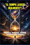 EL TIEMPO, ¿EXISTE REALMENTE?: Conciencia, Relatividad, Eternidad, y el Misterio del Universo