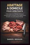 Abattage à domicile pour débutants: Guide pratique pour l'abattage, la découpe et la transformation sécuritaires et sans cruauté des poulets, des bœufs et des petits animaux d'élevage