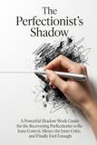 The Perfectionist's Shadow: A Powerful Shadow Work Guide for the Recovering Perfectionist to Release Control, Silence the Inner Critic, and Finally Feel Enough