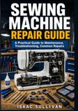 Sewing Machine Repair Guide: A Practical Guide to Maintenance, Troubleshooting, Common Repairs