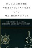 Muslimische Wissenschaftler und Mathematiker: Die Genies, die Algebra, Optik und Chemie erfunden haben