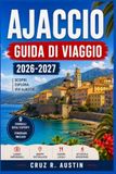 AJACCIO GUIDA DI VIAGGIO 2026-2027: Organizza la tua vacanza in Corsica: dove soggiornare, cosa mangiare e come raggiungere le spiagge, i borghi di montagna e la cittadella genovese dell’isola