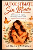 Autoestímate sin miedo: Cómo dejar de exigirte, volver a ti y tratarte con la amabilidad que mereces