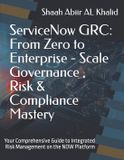 ServiceNow GRC: From Zero to Enterprise - Scale Governance, Risk & Compliance Mastery: Your Comprehensive Guide to Integrated Risk Management on the NOW Platform