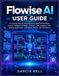 Flowise AI User Guide: A Practical Step-by-Step Manual to Build AI Workflows, Create Intelligent Chatbots, Connect LLMs, Integrate Tools, Deploy Applications, and Master Flowise with Confidence