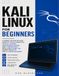 KALI LINUX FOR BEGINNERS: A Hands-On Step-by-Step Guide to Linux Commands, Ethical Hacking, Penetration Testing, and Cybersecurity with a Real Home Lab, Guided Projects, and a Career Roadmap