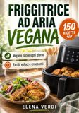 Friggitrice ad Aria Vegana: Il metodo semplice per mangiare vegano ogni giorno: ricette facili, veloci, croccanti e irresistibili, anche se hai poco tempo
