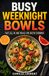 Busy Weeknight Bowls — 60 Fast All-in-One Dinner Recipes for Easy, Balanced, Flavor-Packed Weeknight Meals