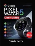 Google Pixel Watch 5 User Guide: A Step-by-Step Manual to Setup, Wear OS 7, Gemini, Fitness Tracking, Health Features, Smart Functions, and Everyday Use