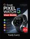 Google Pixel Watch 5 User Guide: A Step-by-Step Manual to Setup, Wear OS 7, Gemini, Fitness Tracking, Health Features, Smart Functions, and Everyday Use