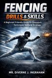 FENCING DRILLS & SKILLS: A Beginner-Friendly Guide to Footwork, Technique, Speed & Strategy