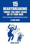 15 Heartbreaking Things You Must Never Do to Your Kids: Tips to Raise a Responsible Child (A Mini-Book)