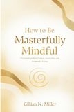 How to be Masterfully Mindful: A Practical Guide to Presence, Inner Calm, and Purposeful Living