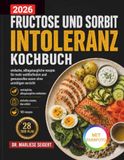 FRUCTOSE UND SORBIT INTOLERANZ KOCHBUCH: Einfache, alltagstaugliche Rezepte für mehr Wohlbefinden und genussvolles Essen ohne unnötigen Verzicht